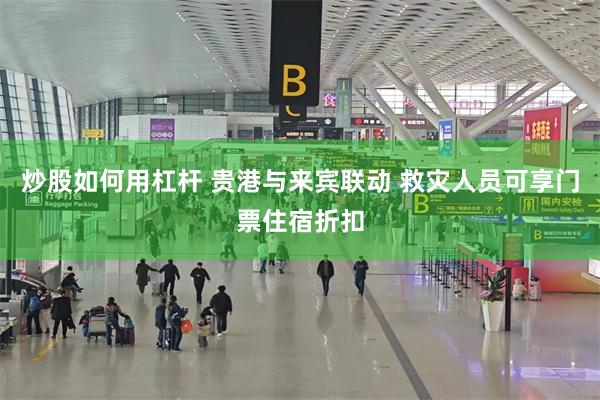 炒股如何用杠杆 贵港与来宾联动 救灾人员可享门票住宿折扣