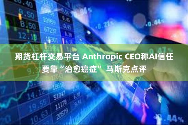 期货杠杆交易平台 Anthropic CEO称AI信任要靠“治愈癌症” 马斯克点评