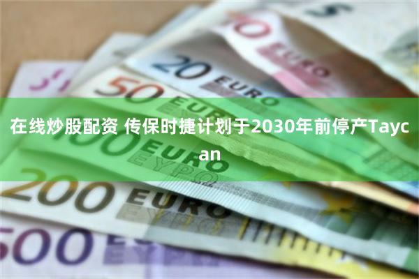 在线炒股配资 传保时捷计划于2030年前停产Taycan