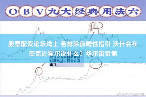 股票配资论坛线上 若排除前瞻性指引 沃什会在杰克逊霍尔说什么？华尔街聚焦