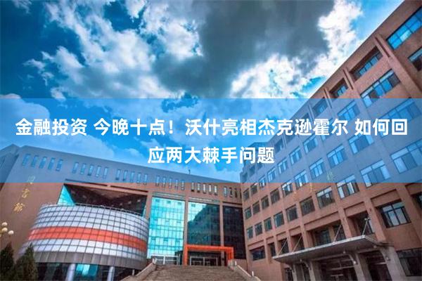 金融投资 今晚十点！沃什亮相杰克逊霍尔 如何回应两大棘手问题