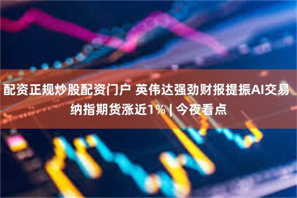 配资正规炒股配资门户 英伟达强劲财报提振AI交易 纳指期货涨近1% | 今夜看点