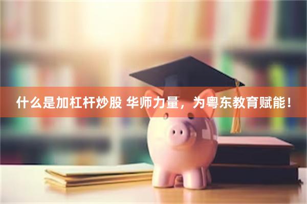 什么是加杠杆炒股 华师力量，为粤东教育赋能！