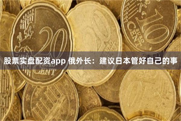 股票实盘配资app 俄外长：建议日本管好自己的事