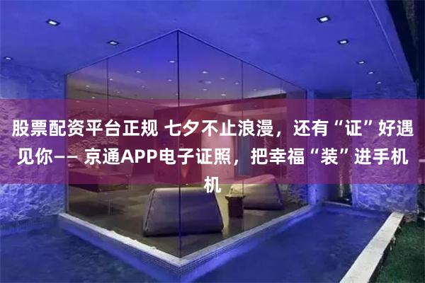 股票配资平台正规 七夕不止浪漫，还有“证”好遇见你—— 京通APP电子证照，把幸福“装”进手机