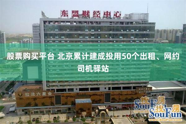 股票购买平台 北京累计建成投用50个出租、网约司机驿站