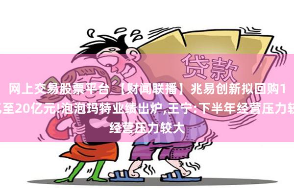 网上交易股票平台 【财闻联播】兆易创新拟回购10亿至20亿元!泡泡玛特业绩出炉,王宁:下半年经营压力较大