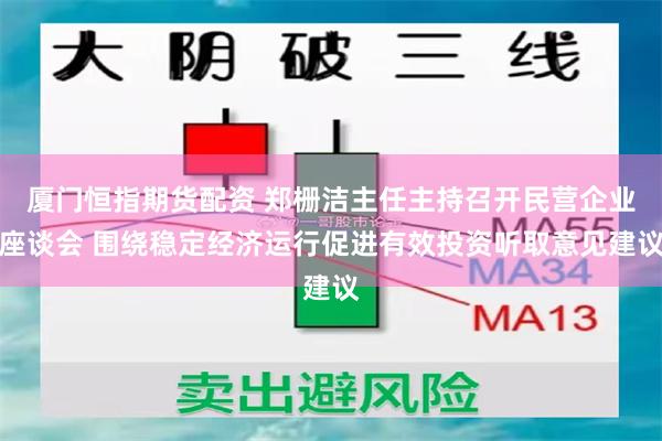 厦门恒指期货配资 郑栅洁主任主持召开民营企业座谈会 围绕稳定经济运行促进有效投资听取意见建议