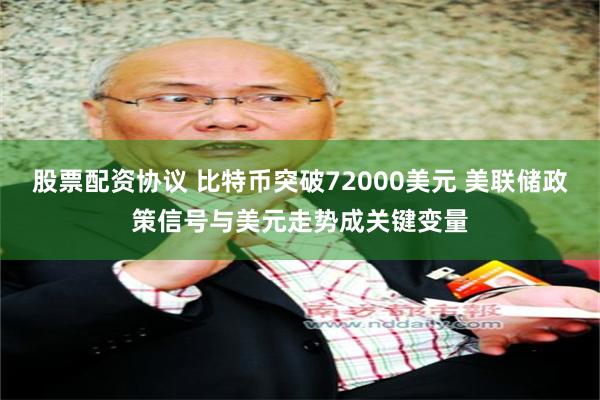 股票配资协议 比特币突破72000美元 美联储政策信号与美元走势成关键变量