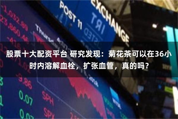 股票十大配资平台 研究发现：菊花茶可以在36小时内溶解血栓，扩张血管，真的吗？