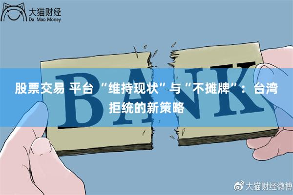 股票交易 平台 “维持现状”与“不摊牌”：台湾拒统的新策略