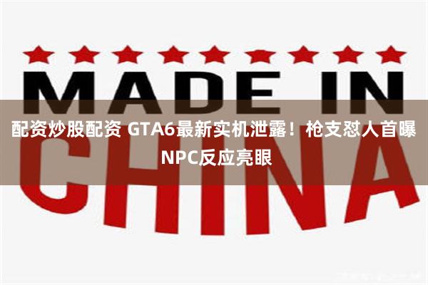 配资炒股配资 GTA6最新实机泄露！枪支怼人首曝 NPC反应亮眼