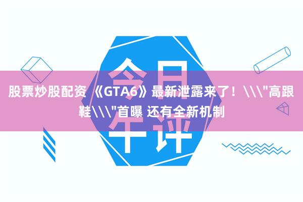 股票炒股配资 《GTA6》最新泄露来了！\