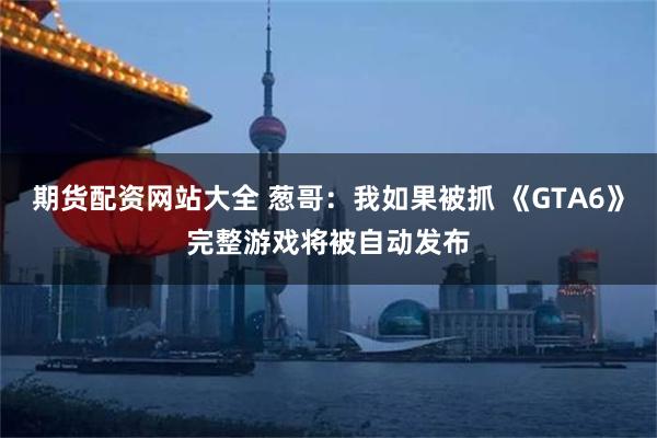 期货配资网站大全 葱哥:我如果被抓 《GTA6》完整游戏将被自动发布
