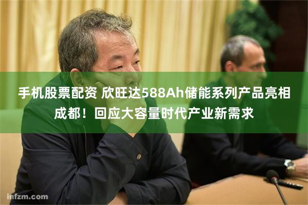 手机股票配资 欣旺达588Ah储能系列产品亮相成都！回应大容量时代产业新需求