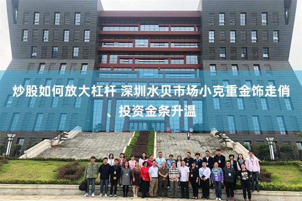 炒股如何放大杠杆 深圳水贝市场小克重金饰走俏、投资金条升温