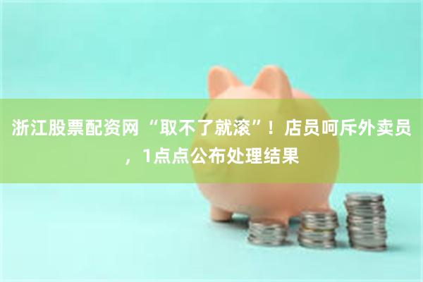 浙江股票配资网 “取不了就滚”！店员呵斥外卖员，1点点公布处理结果