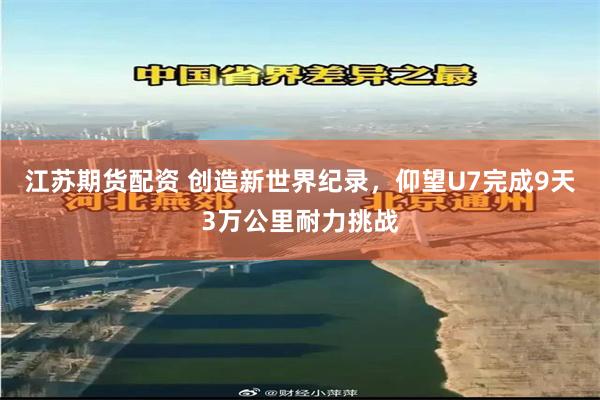 江苏期货配资 创造新世界纪录，仰望U7完成9天3万公里耐力挑战