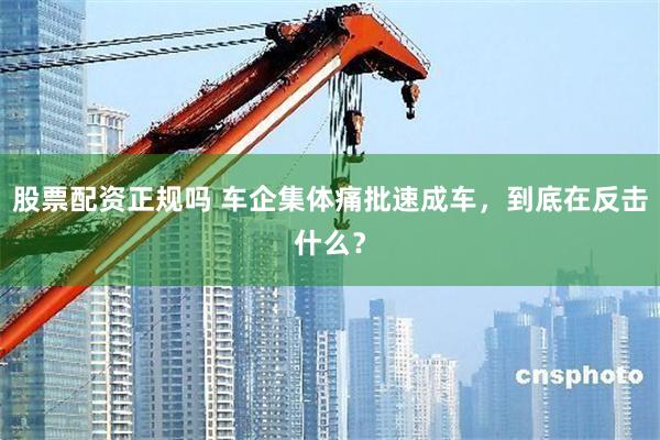 股票配资正规吗 车企集体痛批速成车，到底在反击什么？