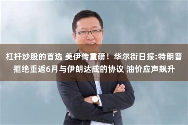 杠杆炒股的首选 美伊传重磅！华尔街日报:特朗普拒绝重返6月与伊朗达成的协议 油价应声飙升
