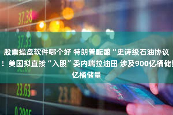 股票操盘软件哪个好 特朗普酝酿“史诗级石油协议”！美国拟直接“入股”委内瑞拉油田 涉及900亿桶储量