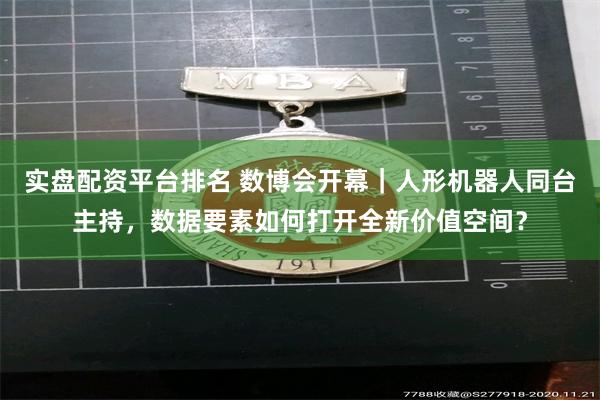 实盘配资平台排名 数博会开幕｜人形机器人同台主持，数据要素如何打开全新价值空间？