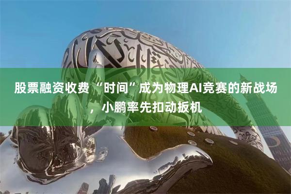 股票融资收费 “时间”成为物理AI竞赛的新战场，小鹏率先扣动扳机