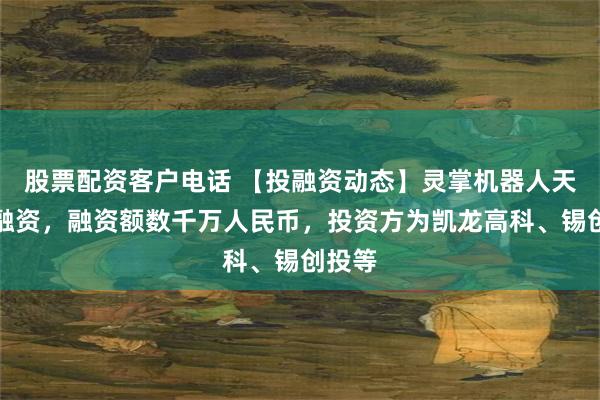 股票配资客户电话 【投融资动态】灵掌机器人天使轮融资，融资额数千万人民币，投资方为凯龙高科、锡创投等