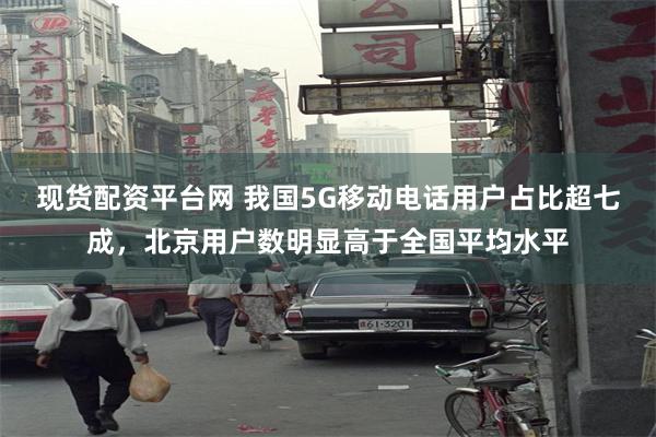 现货配资平台网 我国5G移动电话用户占比超七成，北京用户数明显高于全国平均水平