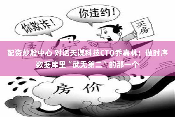 配资炒股中心 对话天谋科技CTO乔嘉林：做时序数据库里“武无第二”的那一个