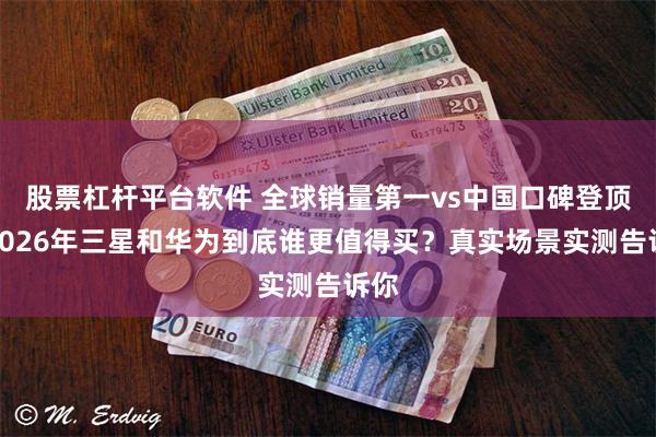 股票杠杆平台软件 全球销量第一vs中国口碑登顶：2026年三星和华为到底谁更值得买？真实场景实测告诉你