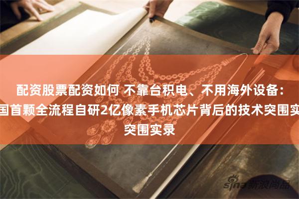 配资股票配资如何 不靠台积电、不用海外设备：中国首颗全流程自研2亿像素手机芯片背后的技术突围实录