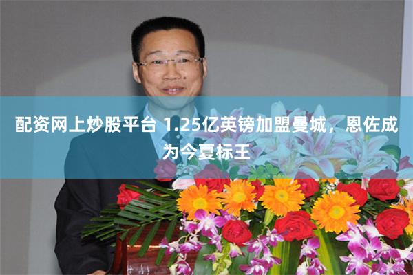 配资网上炒股平台 1.25亿英镑加盟曼城，恩佐成为今夏标王