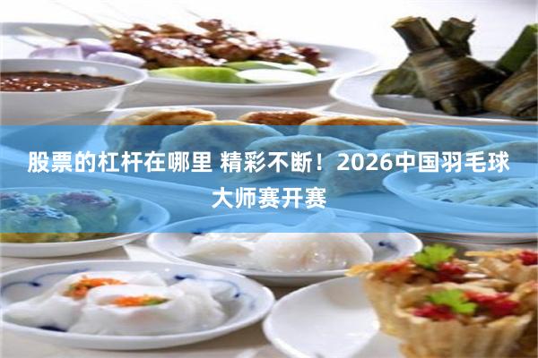 股票的杠杆在哪里 精彩不断！2026中国羽毛球大师赛开赛