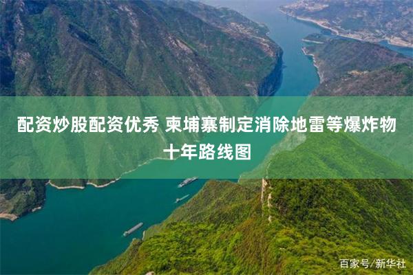 配资炒股配资优秀 柬埔寨制定消除地雷等爆炸物十年路线图
