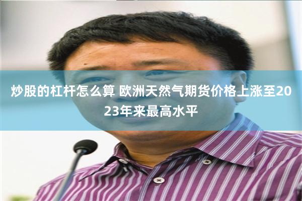 炒股的杠杆怎么算 欧洲天然气期货价格上涨至2023年来最高水平