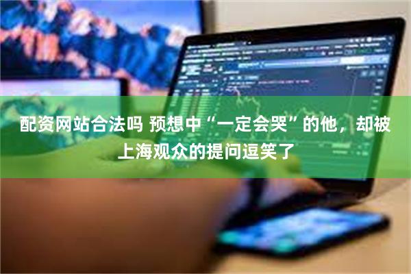配资网站合法吗 预想中“一定会哭”的他，却被上海观众的提问逗笑了