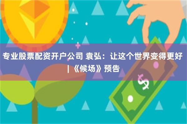 专业股票配资开户公司 袁弘:让这个世界变得更好 | 《候场》预告