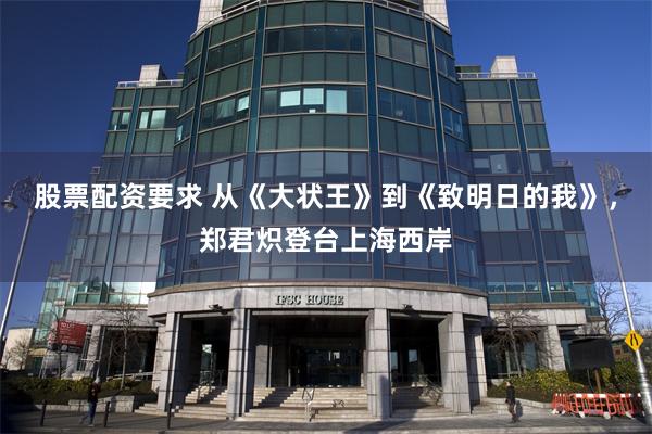 股票配资要求 从《大状王》到《致明日的我》，郑君炽登台上海西岸