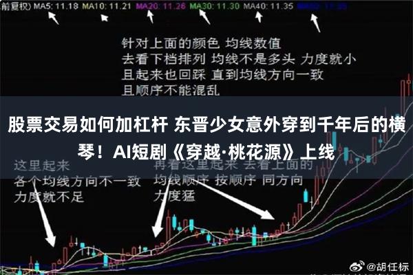 股票交易如何加杠杆 东晋少女意外穿到千年后的横琴！AI短剧《穿越·桃花源》上线
