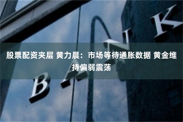 股票配资夹层 黄力晨：市场等待通胀数据 黄金维持偏弱震荡