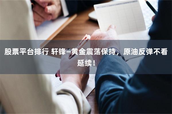 股票平台排行 轩锋—黄金震荡保持，原油反弹不看延续！