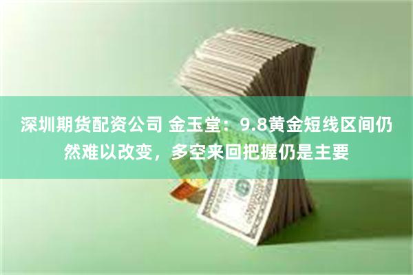 深圳期货配资公司 金玉堂：9.8黄金短线区间仍然难以改变，多空来回把握仍是主要