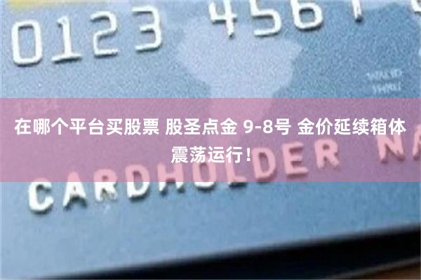 在哪个平台买股票 股圣点金 9-8号 金价延续箱体震荡运行！