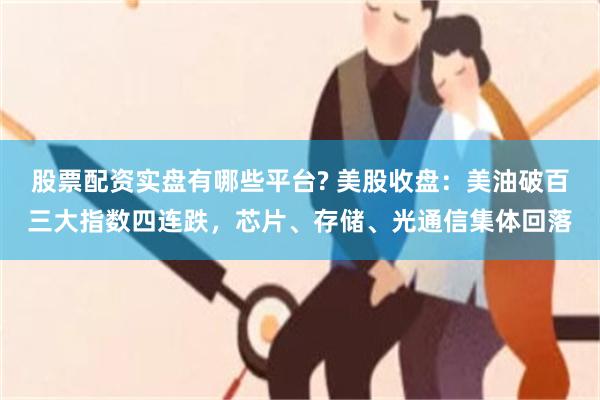 股票配资实盘有哪些平台? 美股收盘：美油破百三大指数四连跌，芯片、存储、光通信集体回落