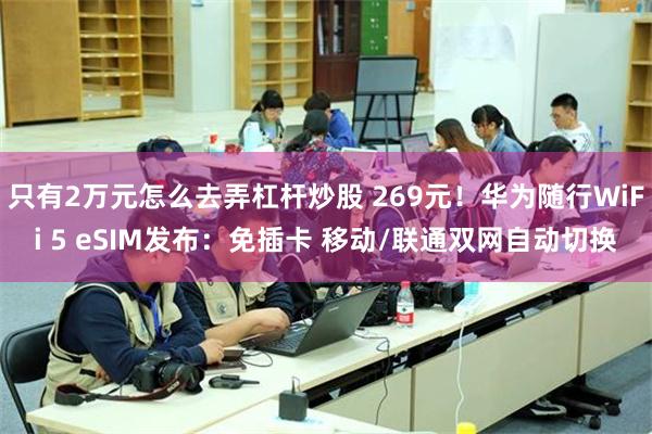 只有2万元怎么去弄杠杆炒股 269元！华为随行WiFi 5 eSIM发布：免插卡 移动/联通双网自动切换