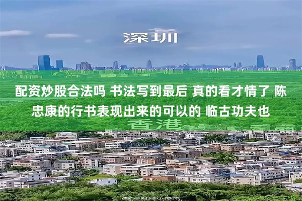 配资炒股合法吗 书法写到最后 真的看才情了 陈忠康的行书表现出来的可以的 临古功夫也