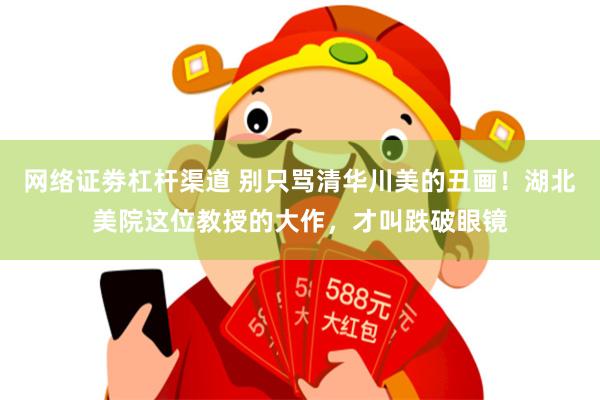 网络证劵杠杆渠道 别只骂清华川美的丑画！湖北美院这位教授的大作，才叫跌破眼镜