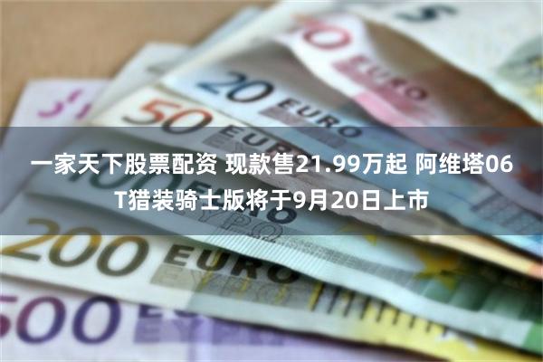 一家天下股票配资 现款售21.99万起 阿维塔06T猎装骑士版将于9月20日上市