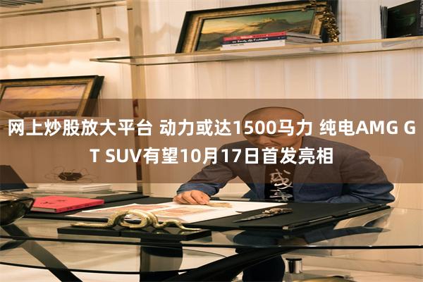 网上炒股放大平台 动力或达1500马力 纯电AMG GT SUV有望10月17日首发亮相
